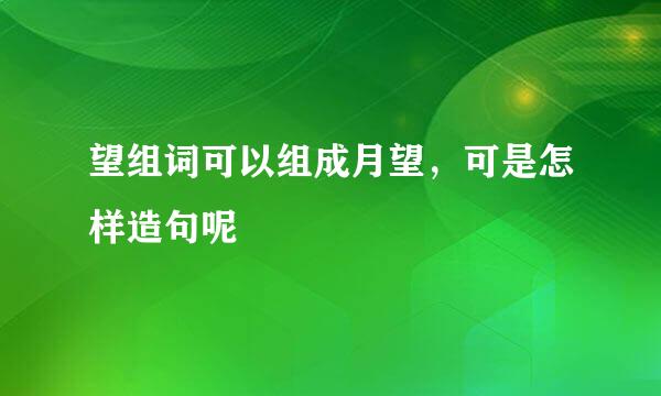 望组词可以组成月望，可是怎样造句呢