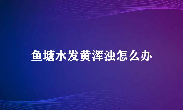 鱼塘水发黄浑浊怎么办