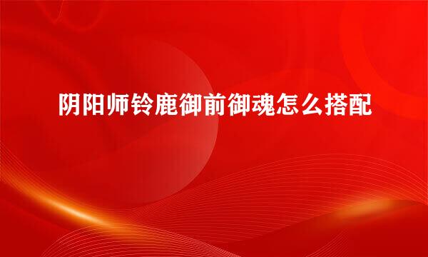 阴阳师铃鹿御前御魂怎么搭配