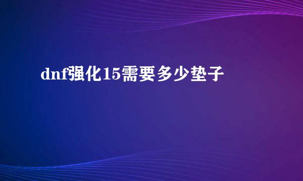 dnf强化15需要多少垫子