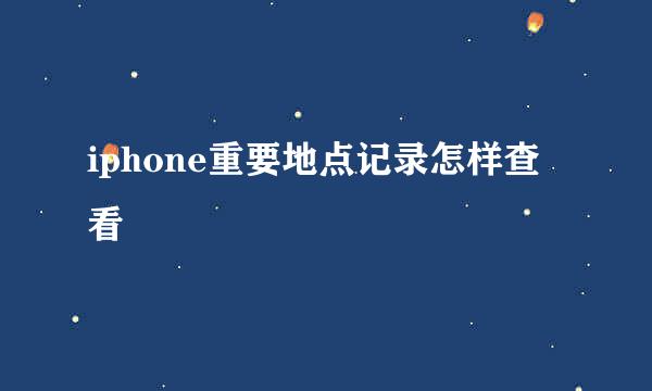 iphone重要地点记录怎样查看