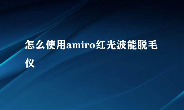 怎么使用amiro红光波能脱毛仪