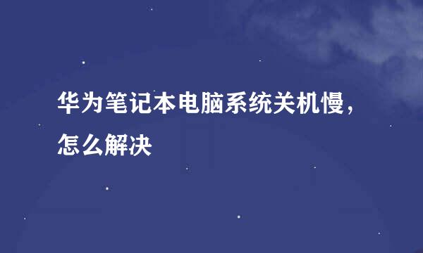华为笔记本电脑系统关机慢，怎么解决