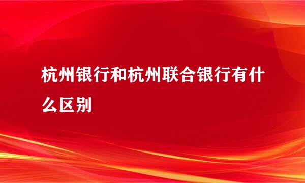 杭州银行和杭州联合银行有什么区别