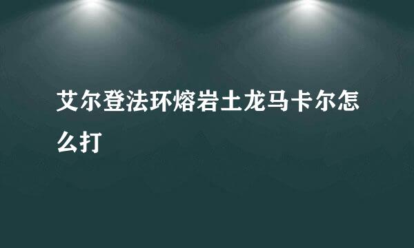 艾尔登法环熔岩土龙马卡尔怎么打