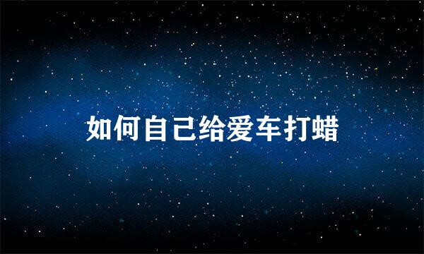 如何自己给爱车打蜡
