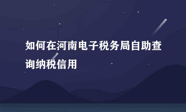 如何在河南电子税务局自助查询纳税信用