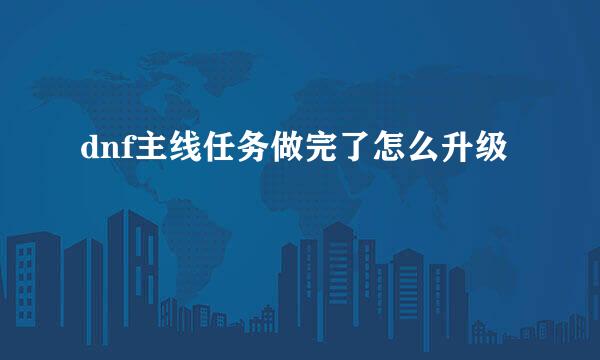 dnf主线任务做完了怎么升级