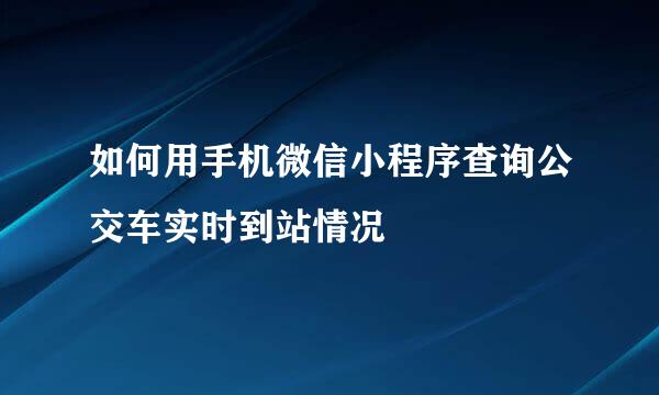 如何用手机微信小程序查询公交车实时到站情况