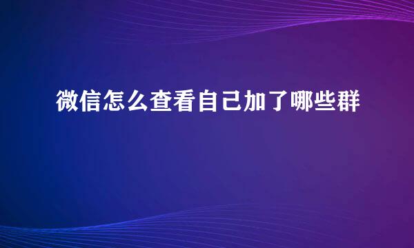 微信怎么查看自己加了哪些群