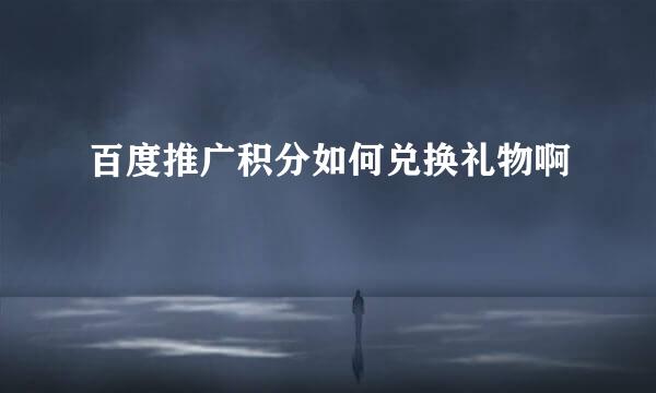 百度推广积分如何兑换礼物啊