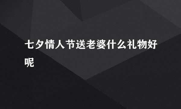 七夕情人节送老婆什么礼物好呢