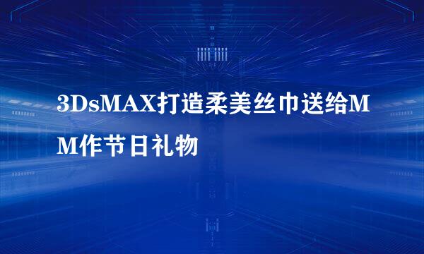 3DsMAX打造柔美丝巾送给MM作节日礼物