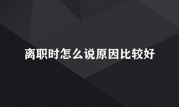 离职时怎么说原因比较好