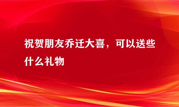 祝贺朋友乔迁大喜，可以送些什么礼物