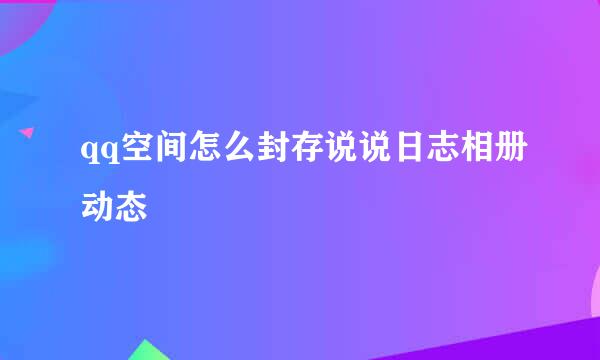 qq空间怎么封存说说日志相册动态