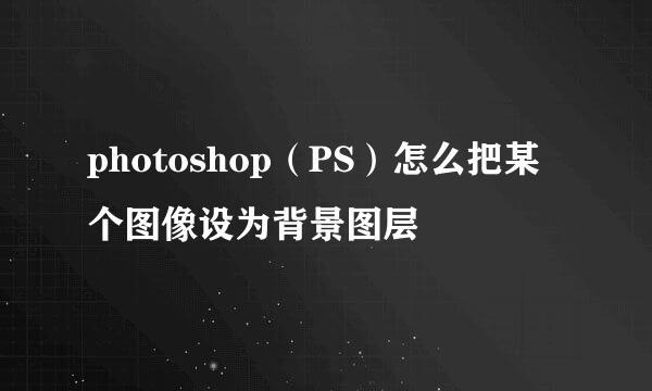 photoshop（PS）怎么把某个图像设为背景图层