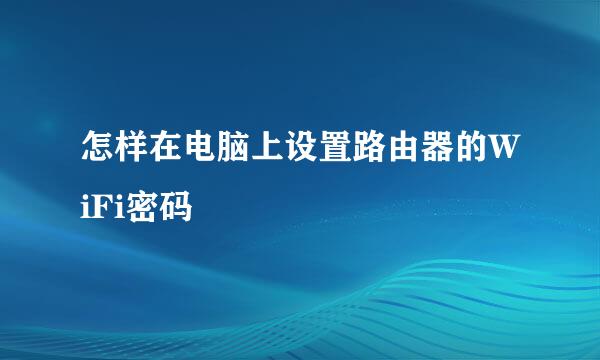 怎样在电脑上设置路由器的WiFi密码