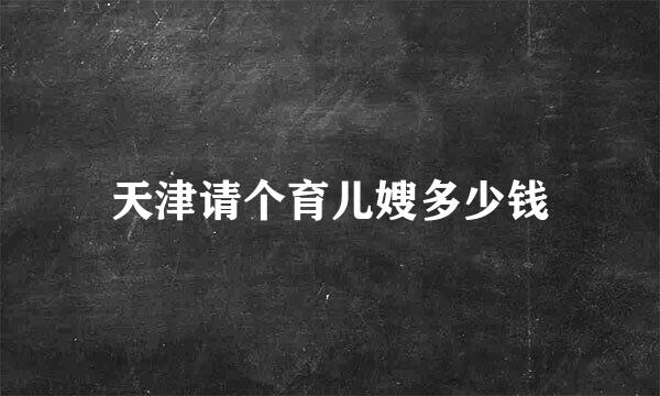 天津请个育儿嫂多少钱