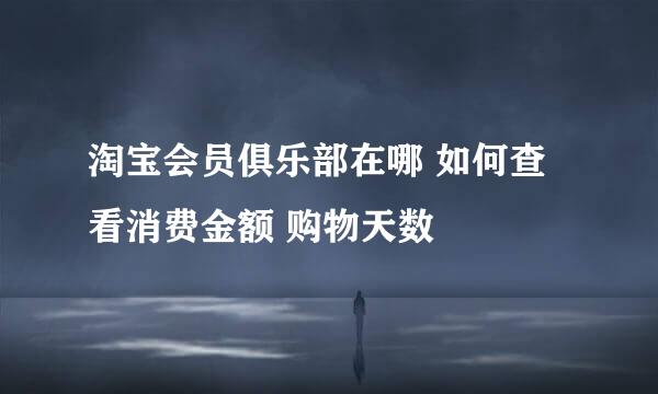 淘宝会员俱乐部在哪 如何查看消费金额 购物天数