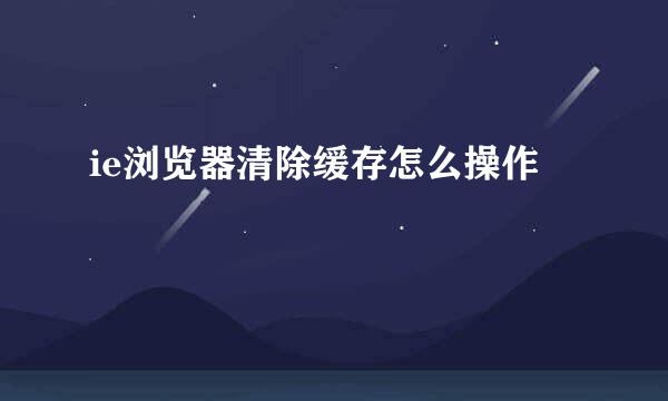 ie浏览器清除缓存怎么操作