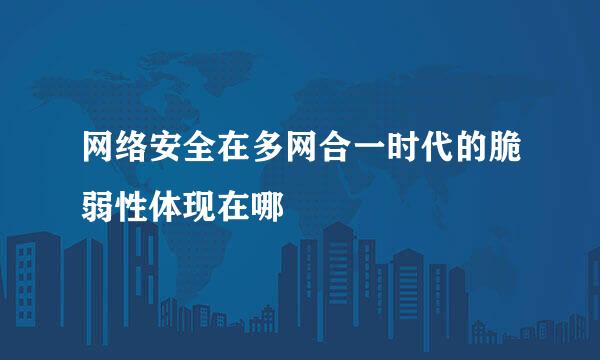 网络安全在多网合一时代的脆弱性体现在哪