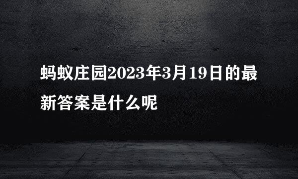 蚂蚁庄园2023年3月19日的最新答案是什么呢