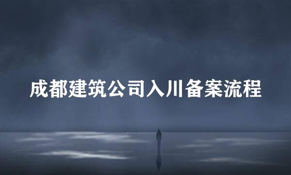 成都建筑公司入川备案流程