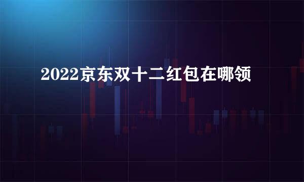 2022京东双十二红包在哪领