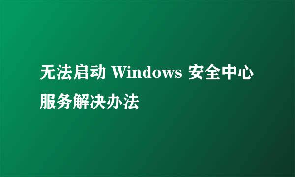 无法启动 Windows 安全中心服务解决办法