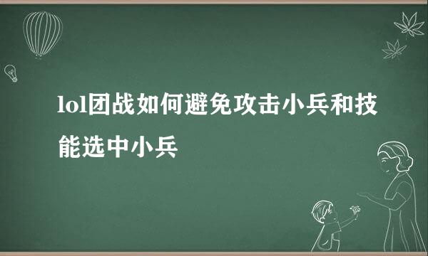 lol团战如何避免攻击小兵和技能选中小兵