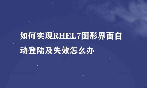 如何实现RHEL7图形界面自动登陆及失效怎么办