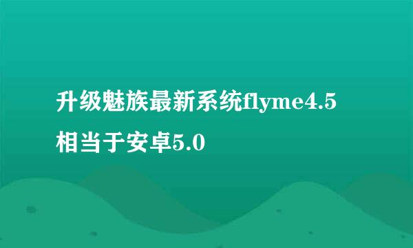 升级魅族最新系统flyme4.5 相当于安卓5.0