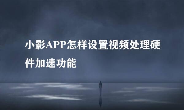 小影APP怎样设置视频处理硬件加速功能