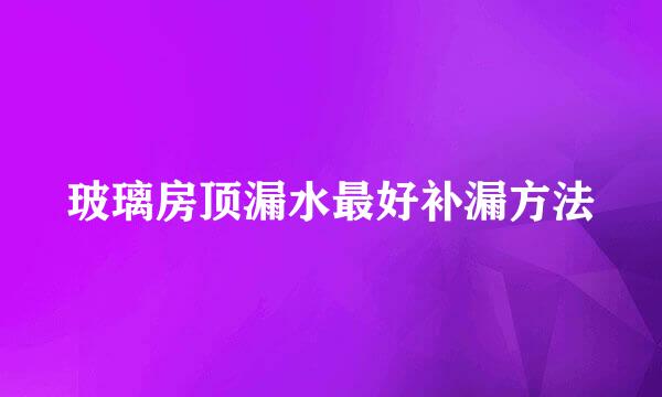 玻璃房顶漏水最好补漏方法