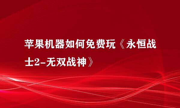 苹果机器如何免费玩《永恒战士2-无双战神》