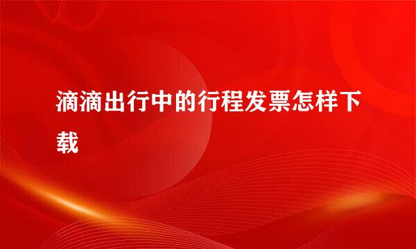 滴滴出行中的行程发票怎样下载
