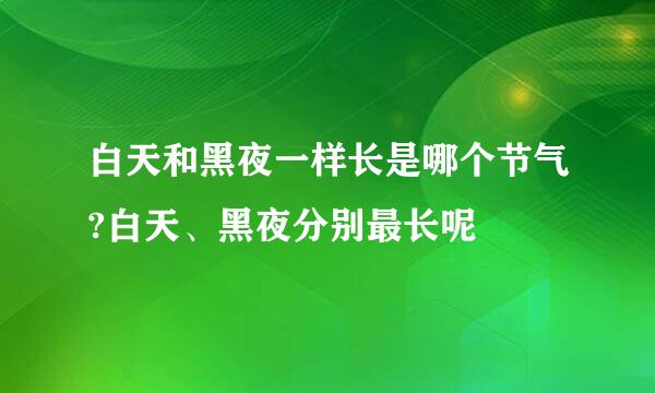 白天和黑夜一样长是哪个节气?白天、黑夜分别最长呢
