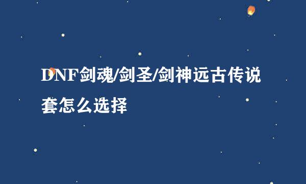 DNF剑魂/剑圣/剑神远古传说套怎么选择