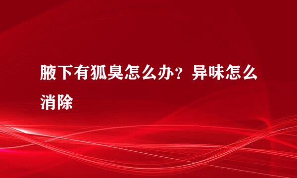 腋下有狐臭怎么办？异味怎么消除
