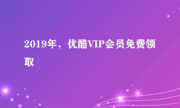 2019年，优酷VIP会员免费领取