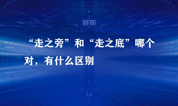 “走之旁”和“走之底”哪个对，有什么区别