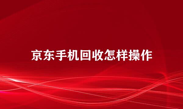 京东手机回收怎样操作