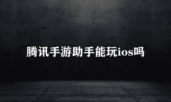 腾讯手游助手能玩ios吗
