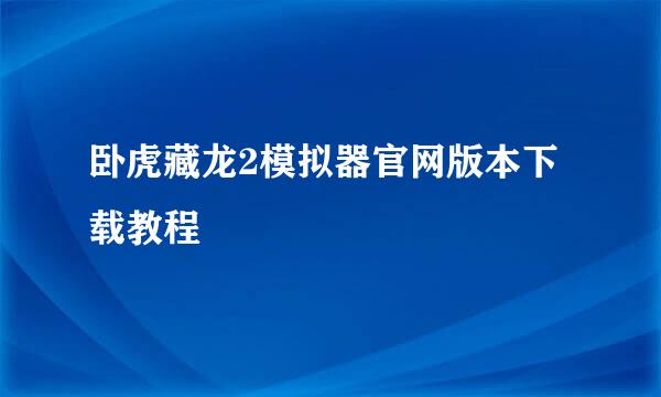 卧虎藏龙2模拟器官网版本下载教程