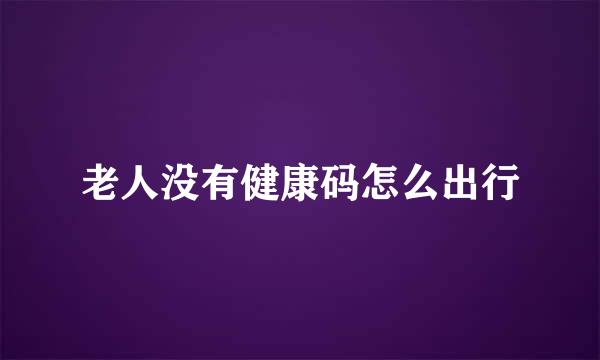 老人没有健康码怎么出行