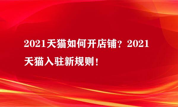 2021天猫如何开店铺？2021天猫入驻新规则！