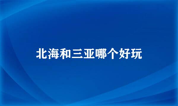 北海和三亚哪个好玩