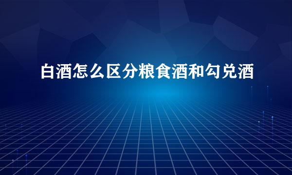 白酒怎么区分粮食酒和勾兑酒