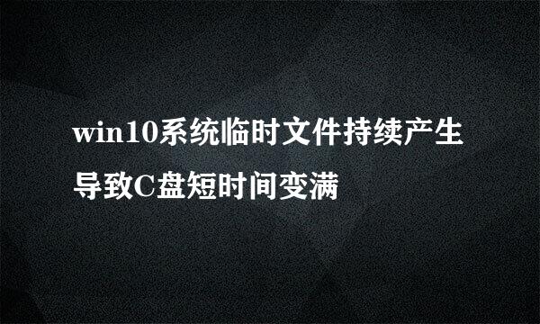 win10系统临时文件持续产生导致C盘短时间变满